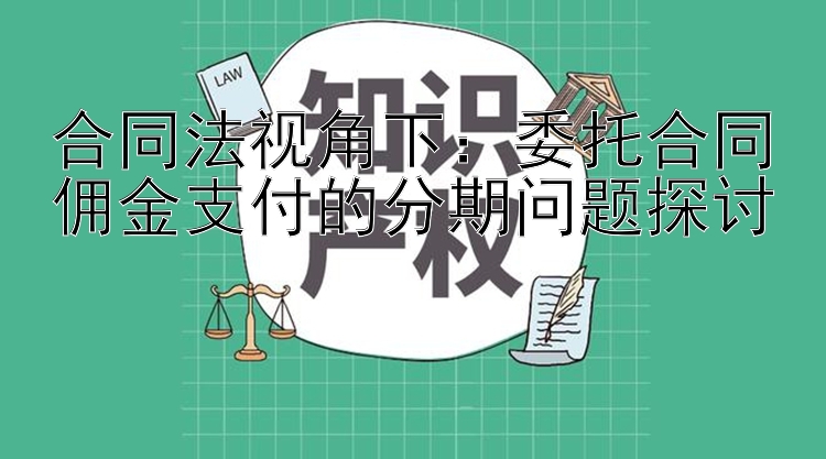 合同法视角下：委托合同佣金支付的分期问题探讨