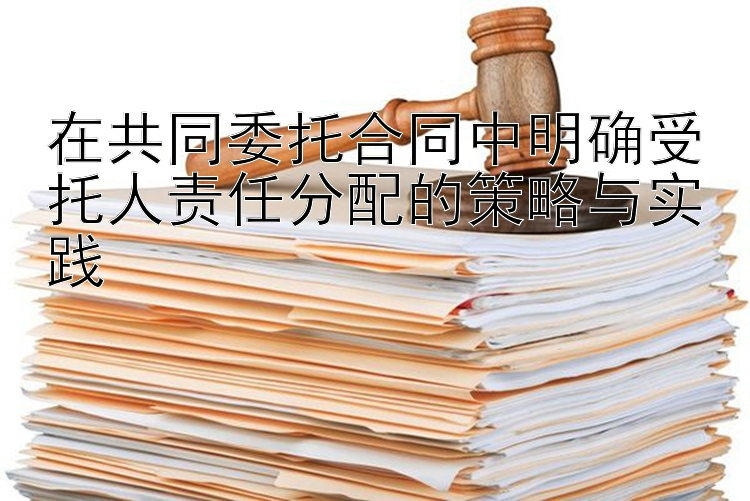 在共同委托合同中明确受托人责任分配的策略与实践