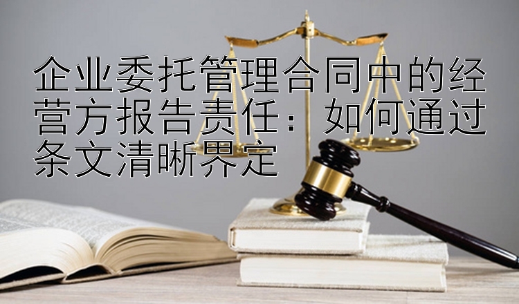 企业委托管理合同中的经营方报告责任：如何通过条文清晰界定