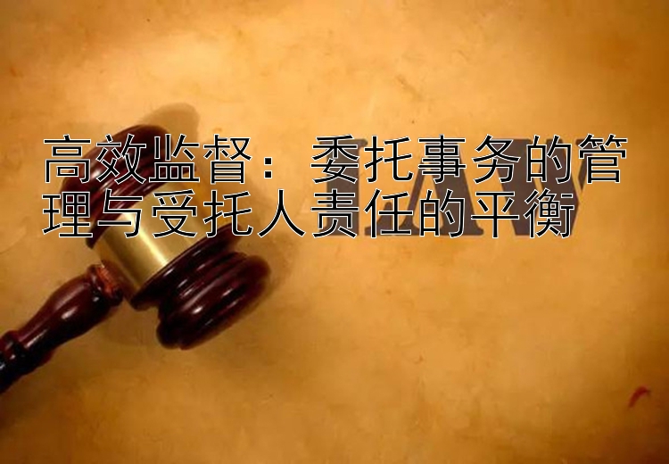 高效监督：委托事务的管理与受托人责任的平衡