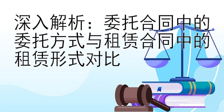 深入解析：委托合同中的委托方式与租赁合同中的租赁形式对比