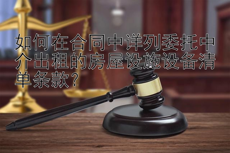 如何在合同中详列委托中介出租的房屋设施设备清单条款？