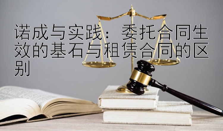 诺成与实践：委托合同生效的基石与租赁合同的区别