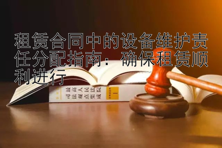 租赁合同中的设备维护责任分配指南：确保租赁顺利进行