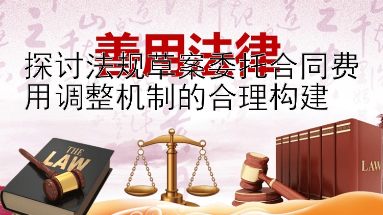 探讨法规草案委托合同费用调整机制的合理构建