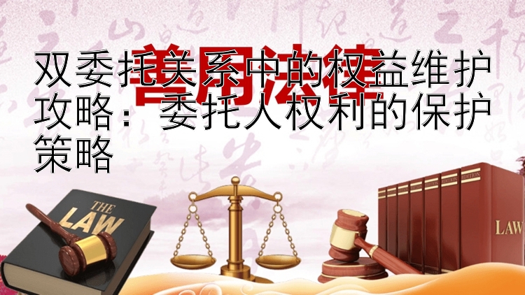 双委托关系中的权益维护攻略：委托人权利的保护策略