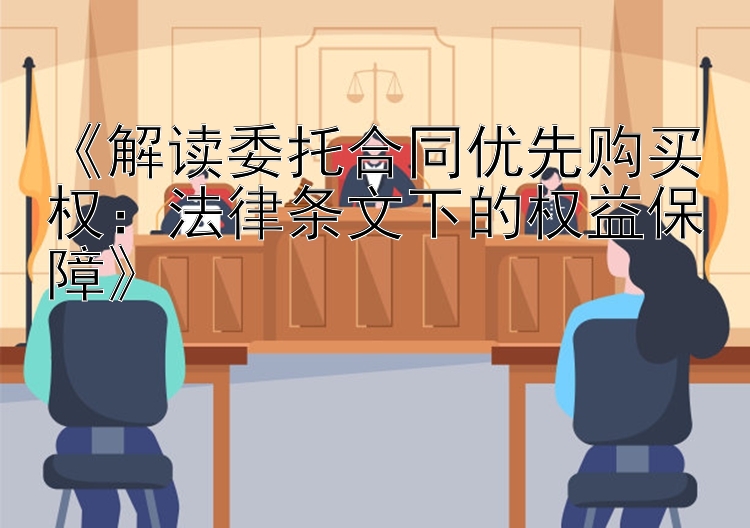 《解读委托合同优先购买权：法律条文下的权益保障》