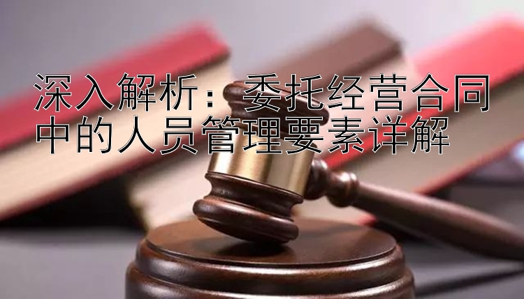 深入解析：委托经营合同中的人员管理要素详解