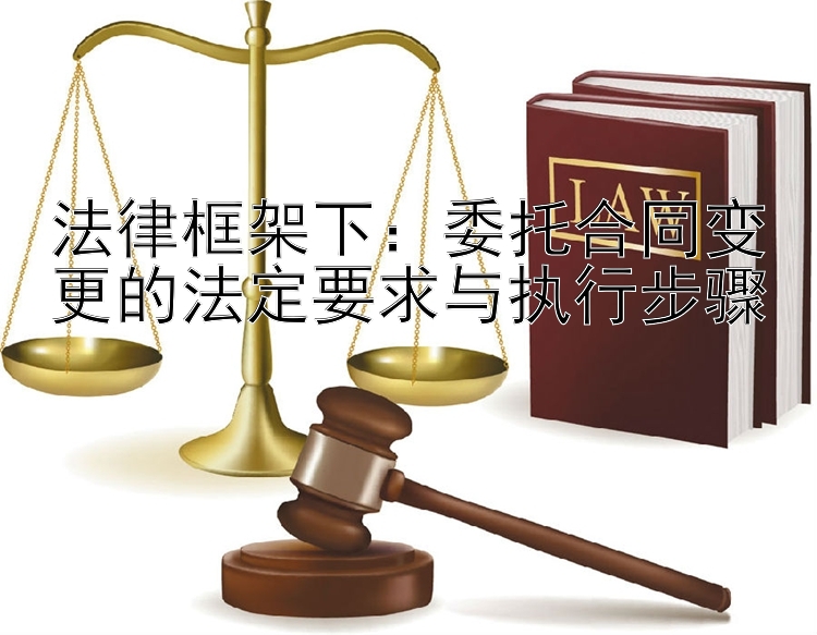 法律框架下：委托合同变更的法定要求与执行步骤