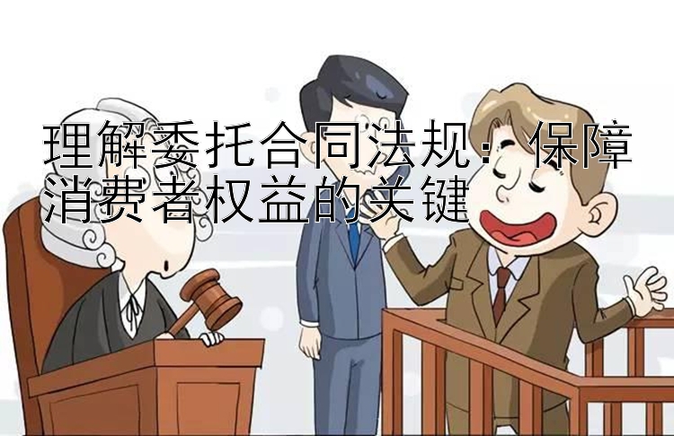 理解委托合同法规：保障消费者权益的关键