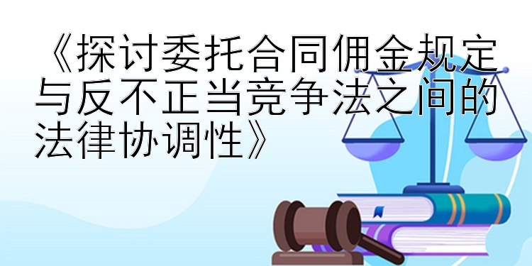 《探讨委托合同佣金规定与反不正当竞争法之间的法律协调性》