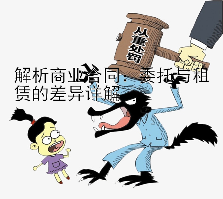 解析商业合同：委托与租赁的差异详解