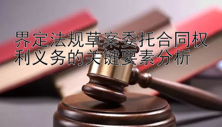 界定法规草案委托合同权利义务的关键要素分析