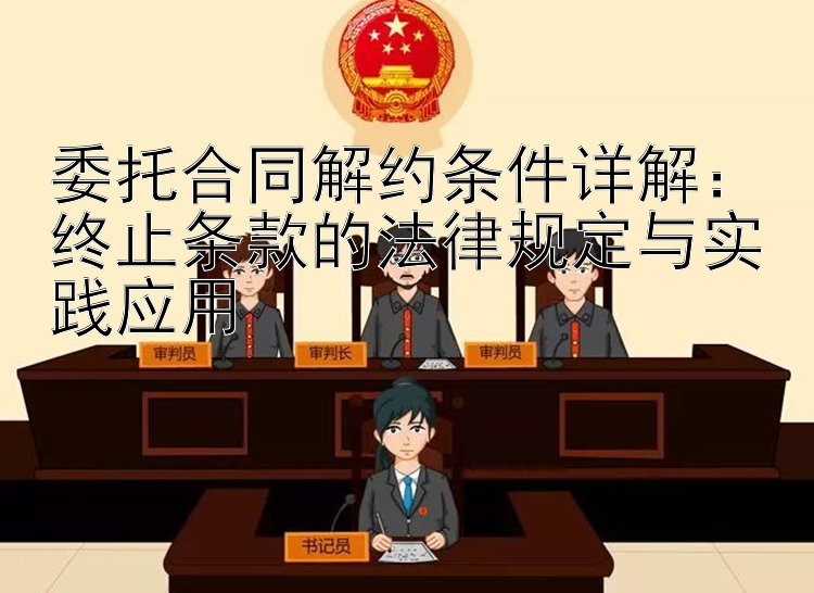 委托合同解约条件详解：终止条款的法律规定与实践应用