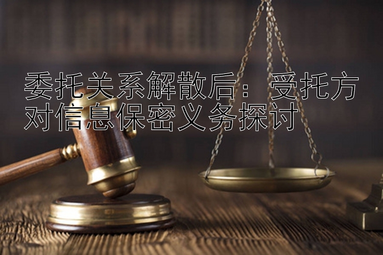 委托关系解散后：受托方对信息保密义务探讨