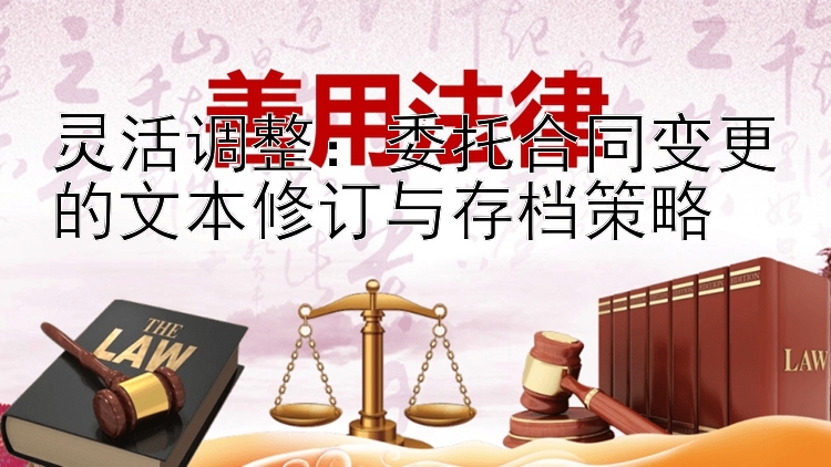 灵活调整：委托合同变更的文本修订与存档策略