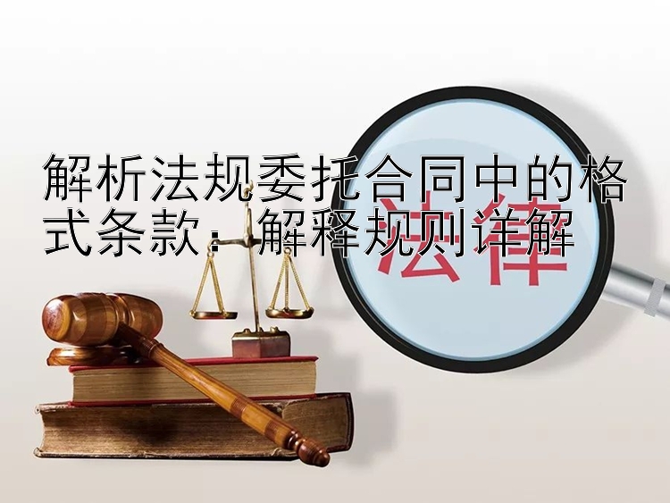 解析法规委托合同中的格式条款：解释规则详解