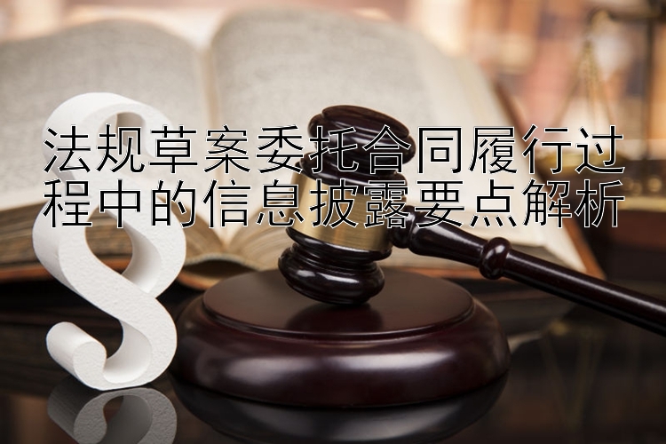 法规草案委托合同履行过程中的信息披露要点解析