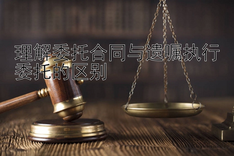 理解委托合同与遗嘱执行委托的区别