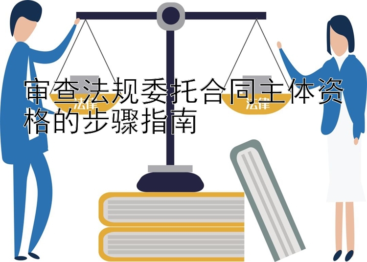 审查法规委托合同主体资格的步骤指南