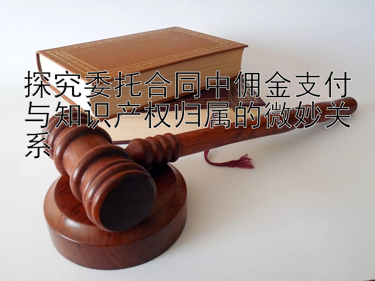 探究委托合同中佣金支付与知识产权归属的微妙关系