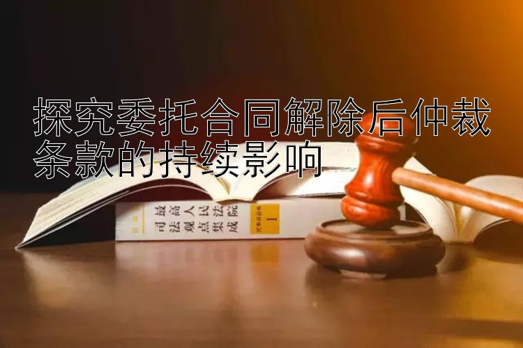 探究委托合同解除后仲裁条款的持续影响