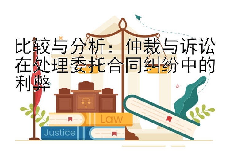 比较与分析：仲裁与诉讼在处理委托合同纠纷中的利弊