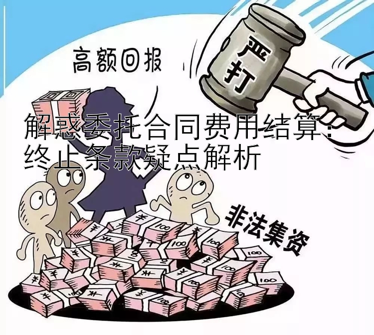 解惑委托合同费用结算：终止条款疑点解析