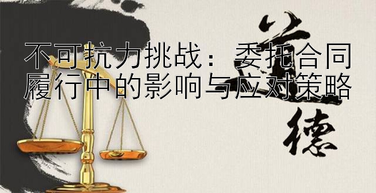 不可抗力挑战：委托合同履行中的影响与应对策略