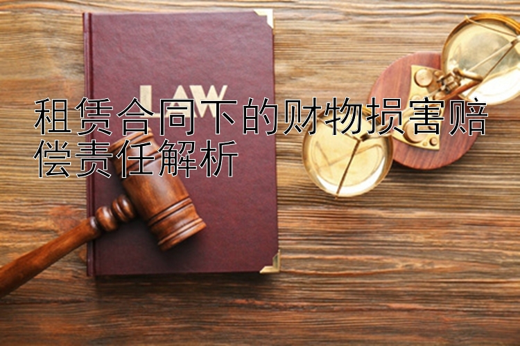 租赁合同下的财物损害赔偿责任解析