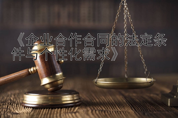 《企业合作合同的法定条件与个性化需求》