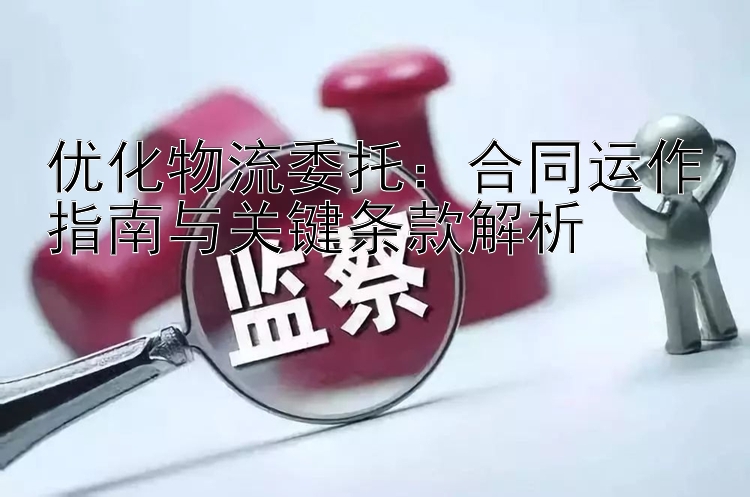 优化物流委托：合同运作指南与关键条款解析