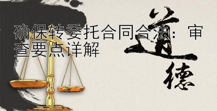 确保转委托合同合法：审查要点详解