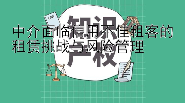 中介面临信用不佳租客的租赁挑战与风险管理