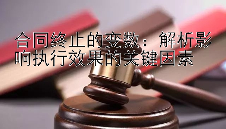 合同终止的变数：解析影响执行效果的关键因素