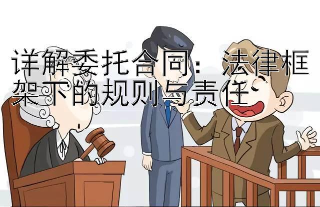 详解委托合同：法律框架下的规则与责任