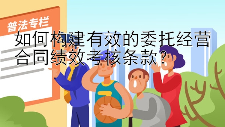 如何构建有效的委托经营合同绩效考核条款？