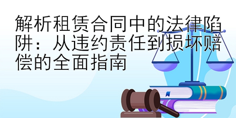 解析租赁合同中的法律陷阱：从违约责任到损坏赔偿的全面指南