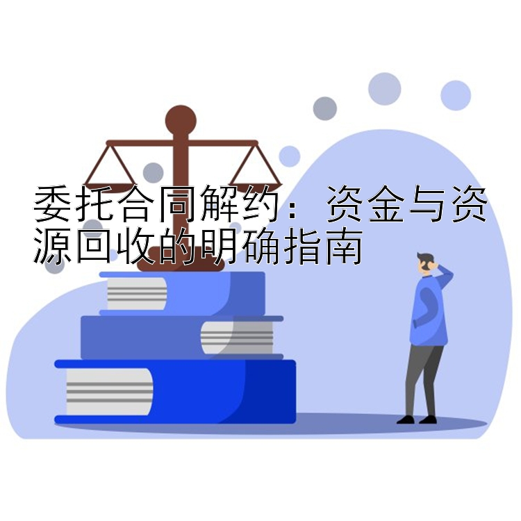 委托合同解约：资金与资源回收的明确指南