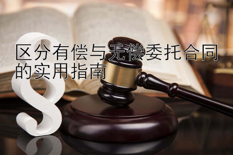 区分有偿与无偿委托合同的实用指南