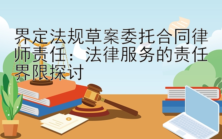 界定法规草案委托合同律师责任：法律服务的责任界限探讨