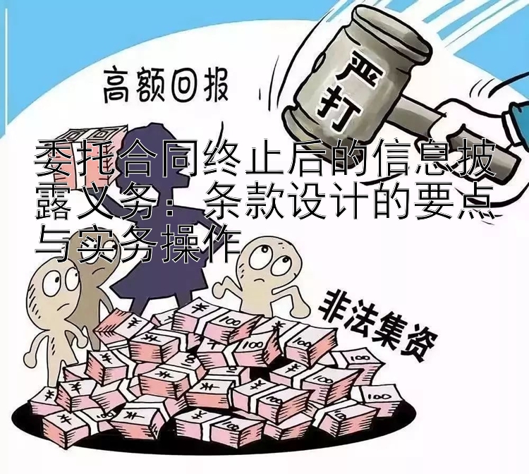 委托合同终止后的信息披露义务：条款设计的要点与实务操作