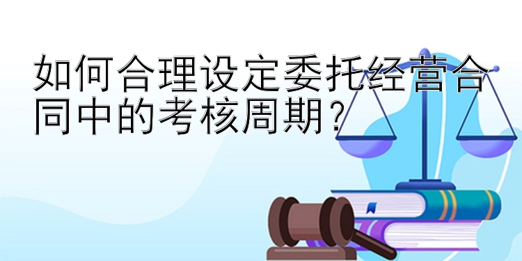 如何合理设定委托经营合同中的考核周期？