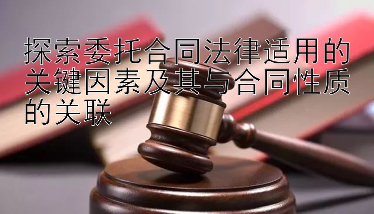 探索委托合同法律适用的关键因素及其与合同性质的关联