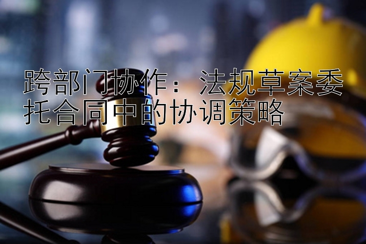 跨部门协作：法规草案委托合同中的协调策略