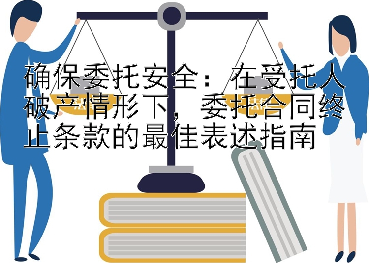 确保委托安全：在受托人破产情形下，委托合同终止条款的最佳表述指南