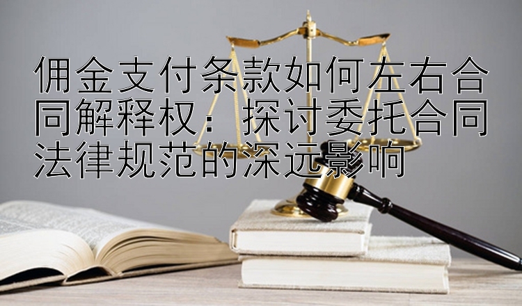 佣金支付条款如何左右合同解释权：探讨委托合同法律规范的深远影响