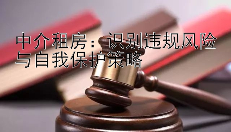 中介租房：识别违规风险与自我保护策略