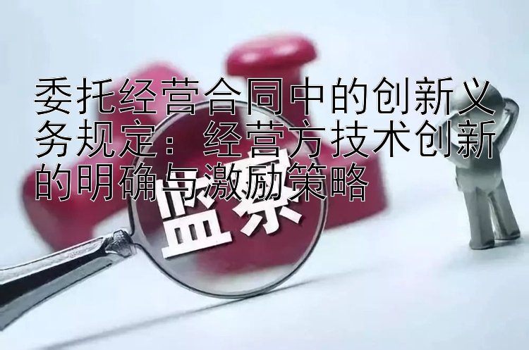 委托经营合同中的创新义务规定：经营方技术创新的明确与激励策略