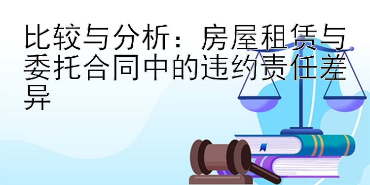 比较与分析：房屋租赁与委托合同中的违约责任差异